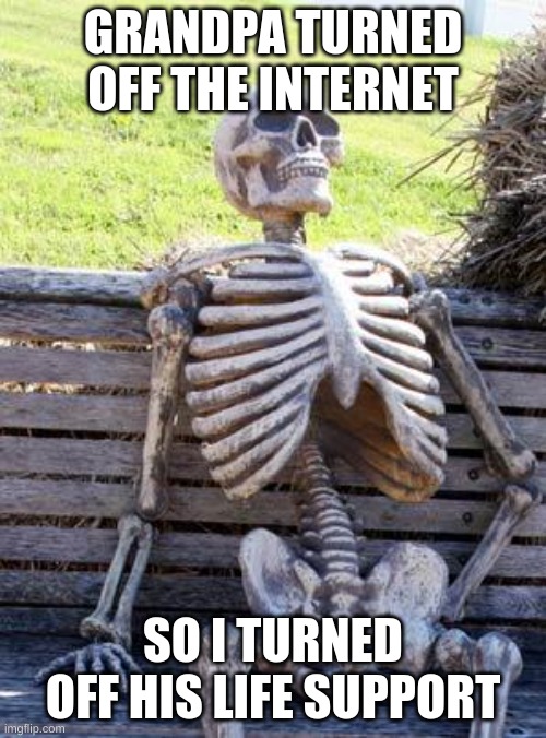 Waiting Skeleton | GRANDPA TURNED OFF THE INTERNET; SO I TURNED OFF HIS LIFE SUPPORT | image tagged in memes,waiting skeleton | made w/ Imgflip meme maker