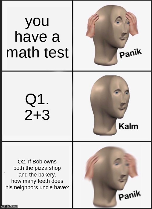 Panik Kalm Panik | you have a math test; Q1. 2+3; Q2. If Bob owns both the pizza shop and the bakery, how many teeth does his neighbors uncle have? | image tagged in memes,panik kalm panik | made w/ Imgflip meme maker