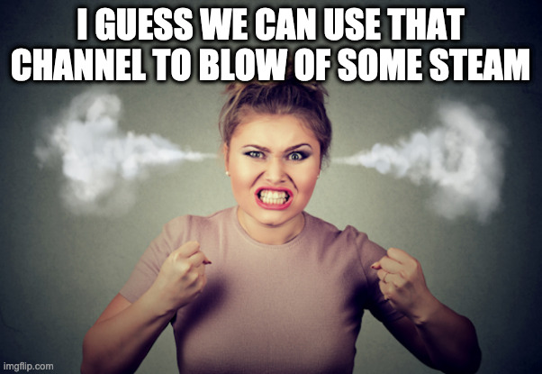pissed woman steam coming out of ears 580x400 | I GUESS WE CAN USE THAT CHANNEL TO BLOW OF SOME STEAM | image tagged in pissed woman steam coming out of ears 580x400 | made w/ Imgflip meme maker