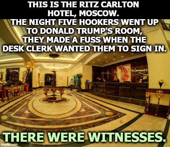 Don't forget Trump Models, an agency Trump set up to import under-age Eastern European girls for immoral purposes. | THIS IS THE RITZ CARLTON 
HOTEL, MOSCOW. 
THE NIGHT FIVE HOOKERS WENT UP TO DONALD TRUMP'S ROOM, THEY MADE A FUSS WHEN THE DESK CLERK WANTED THEM TO SIGN IN. THERE WERE WITNESSES. | image tagged in the ritz carlton hotel moscow trump knows it well,trump,hookers,videos | made w/ Imgflip meme maker