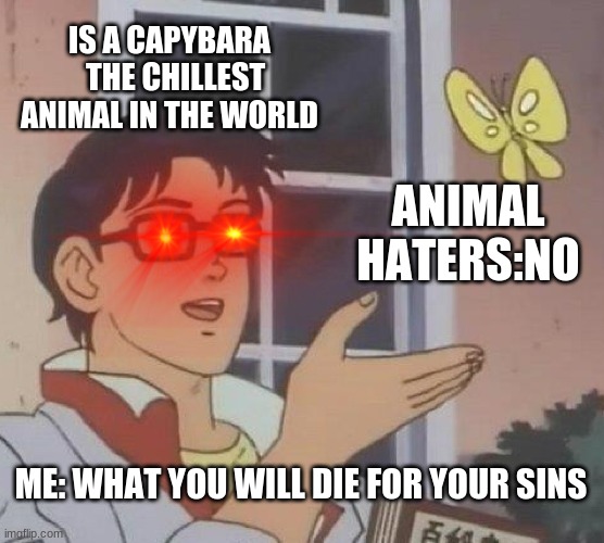 DIEEEEEEEEEE | IS A CAPYBARA   THE CHILLEST ANIMAL IN THE WORLD; ANIMAL HATERS:NO; ME: WHAT YOU WILL DIE FOR YOUR SINS | image tagged in memes,is this a pigeon | made w/ Imgflip meme maker