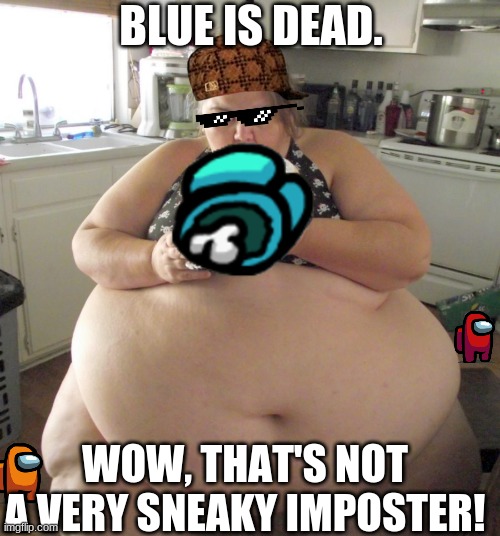 The Mega Imposter | BLUE IS DEAD. WOW, THAT'S NOT A VERY SNEAKY IMPOSTER! | image tagged in happy birthday fat girl | made w/ Imgflip meme maker