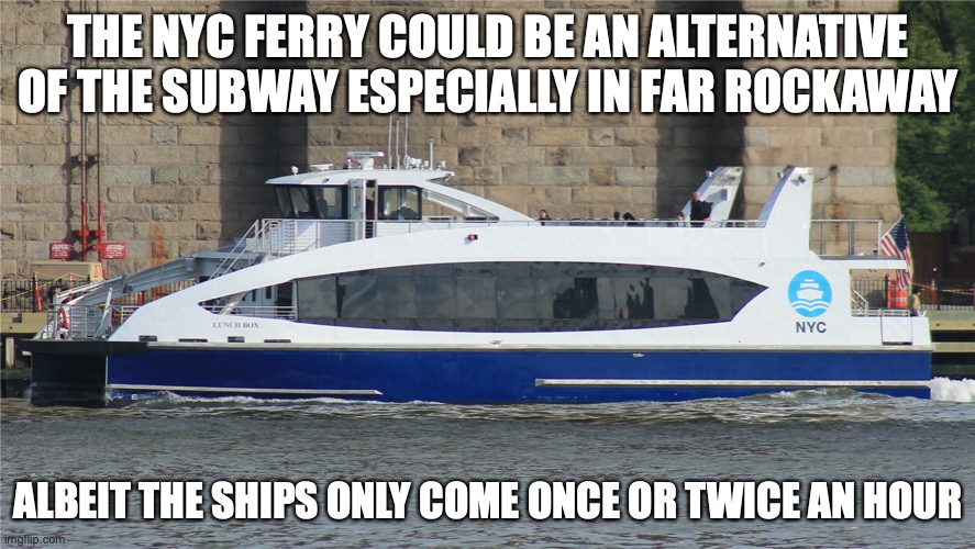 NYC Ferry | THE NYC FERRY COULD BE AN ALTERNATIVE OF THE SUBWAY ESPECIALLY IN FAR ROCKAWAY; ALBEIT THE SHIPS ONLY COME ONCE OR TWICE AN HOUR | image tagged in public transport,memes,new york city | made w/ Imgflip meme maker