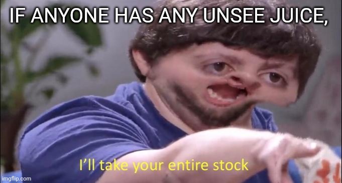 I'll take your entire stock | IF ANYONE HAS ANY UNSEE JUICE, | image tagged in i'll take your entire stock | made w/ Imgflip meme maker