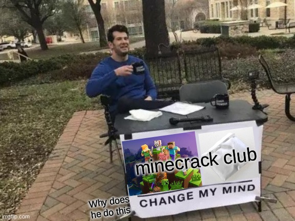 Change My Mind | minecrack club; Why does he do this | image tagged in memes,change my mind | made w/ Imgflip meme maker