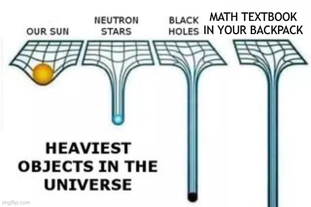 My backpack is so heavy | MATH TEXTBOOK 
IN YOUR BACKPACK | image tagged in heaviest objects | made w/ Imgflip meme maker