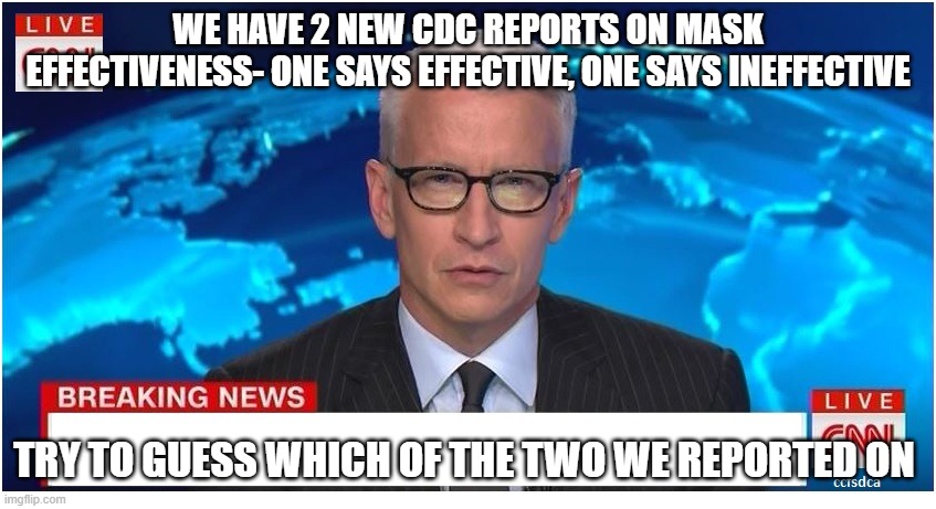 CNN Breaking News Anderson Cooper | WE HAVE 2 NEW CDC REPORTS ON MASK EFFECTIVENESS- ONE SAYS EFFECTIVE, ONE SAYS INEFFECTIVE; TRY TO GUESS WHICH OF THE TWO WE REPORTED ON | image tagged in cnn breaking news anderson cooper | made w/ Imgflip meme maker