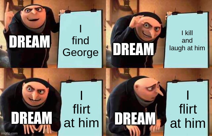 Wait- | I find George; I kill and laugh at him; DREAM; DREAM; I flirt at him; I flirt at him; DREAM; DREAM | image tagged in memes,gru's plan | made w/ Imgflip meme maker