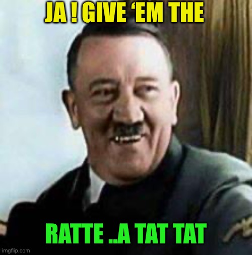 laughing hitler | JA ! GIVE ‘EM THE RATTE ..A TAT TAT | image tagged in laughing hitler | made w/ Imgflip meme maker