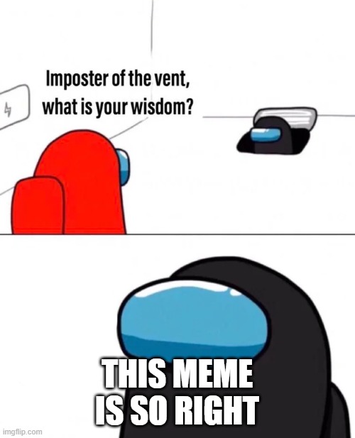 Imposter of the vent | THIS MEME IS SO RIGHT | image tagged in imposter of the vent | made w/ Imgflip meme maker