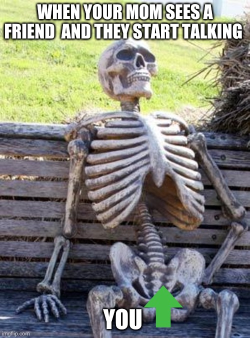 Waiting Skeleton Meme | WHEN YOUR MOM SEES A FRIEND  AND THEY START TALKING; YOU | image tagged in memes,waiting skeleton | made w/ Imgflip meme maker