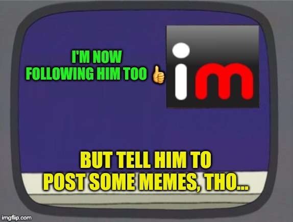 imgflip news | I'M NOW FOLLOWING HIM TOO ? BUT TELL HIM TO POST SOME MEMES, THO... | image tagged in imgflip news | made w/ Imgflip meme maker