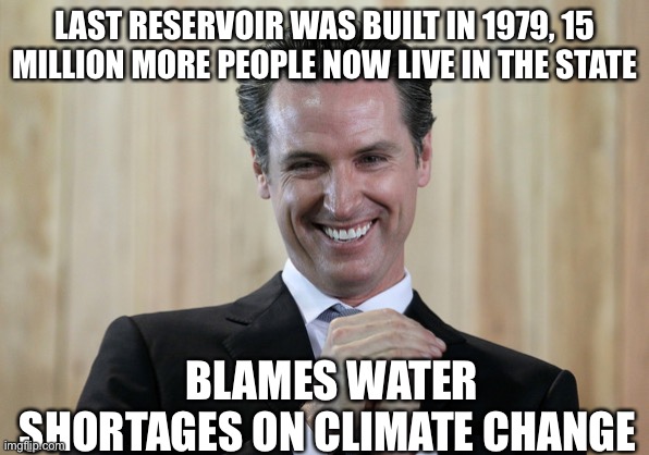 Scheming Gavin Newsom  | LAST RESERVOIR WAS BUILT IN 1979, 15 MILLION MORE PEOPLE NOW LIVE IN THE STATE; BLAMES WATER SHORTAGES ON CLIMATE CHANGE | image tagged in scheming gavin newsom | made w/ Imgflip meme maker