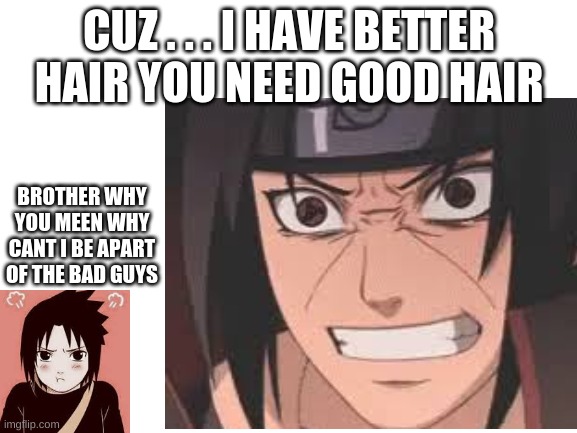 itachi rosted sasuke | CUZ . . . I HAVE BETTER HAIR YOU NEED GOOD HAIR; BROTHER WHY YOU MEEN WHY CANT I BE APART OF THE BAD GUYS | image tagged in naruto joke | made w/ Imgflip meme maker