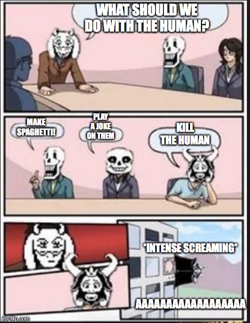 Toriel throws out the ones who don't like humans | WHAT SHOULD WE DO WITH THE HUMAN? PLAY A JOKE ON THEM; MAKE SPAGHETTI! KILL THE HUMAN; *INTENSE SCREAMING*; AAAAAAAAAAAAAAAAAA | image tagged in boardroom meeting suggestion undertale version | made w/ Imgflip meme maker