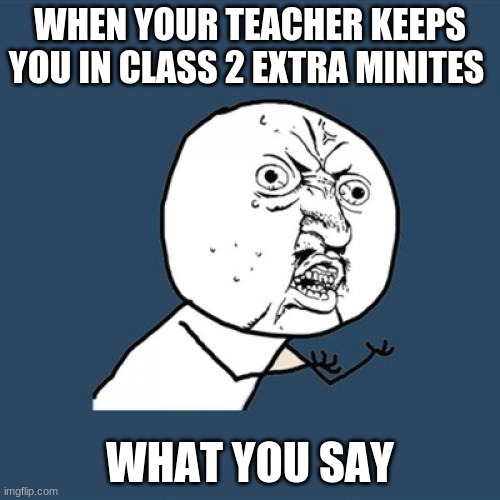 Y U No Meme | WHEN YOUR TEACHER KEEPS YOU IN CLASS 2 EXTRA MINITES; WHAT YOU SAY | image tagged in memes,y u no | made w/ Imgflip meme maker