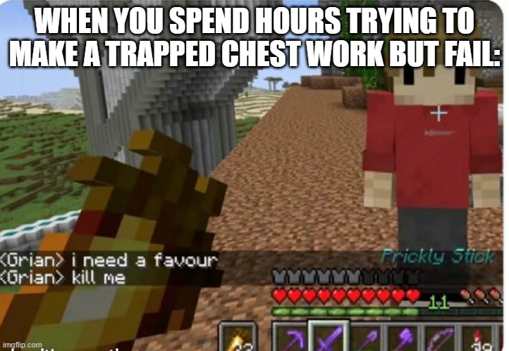 grian kill me | WHEN YOU SPEND HOURS TRYING TO MAKE A TRAPPED CHEST WORK BUT FAIL: | image tagged in grian kill me | made w/ Imgflip meme maker