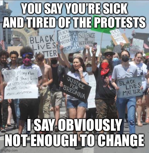 You want to stop the protests?  Stop giving us reasons to protest. | YOU SAY YOU’RE SICK AND TIRED OF THE PROTESTS; I SAY OBVIOUSLY NOT ENOUGH TO CHANGE | image tagged in protest,election 2020,racism,economic inequality,blm | made w/ Imgflip meme maker