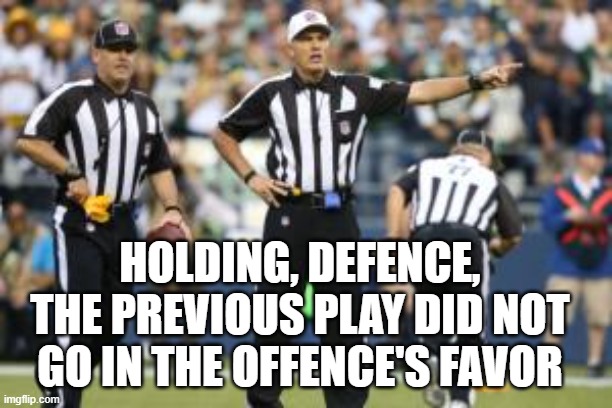 My Favor, MY FAVOR | HOLDING, DEFENCE, THE PREVIOUS PLAY DID NOT GO IN THE OFFENCE'S FAVOR | image tagged in nfl referee | made w/ Imgflip meme maker