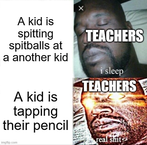 MEME | A kid is spitting spitballs at a another kid; TEACHERS; TEACHERS; A kid is tapping their pencil | image tagged in memes,sleeping shaq | made w/ Imgflip meme maker