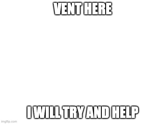 Blank White Template | VENT HERE; I WILL TRY AND HELP | image tagged in blank white template | made w/ Imgflip meme maker