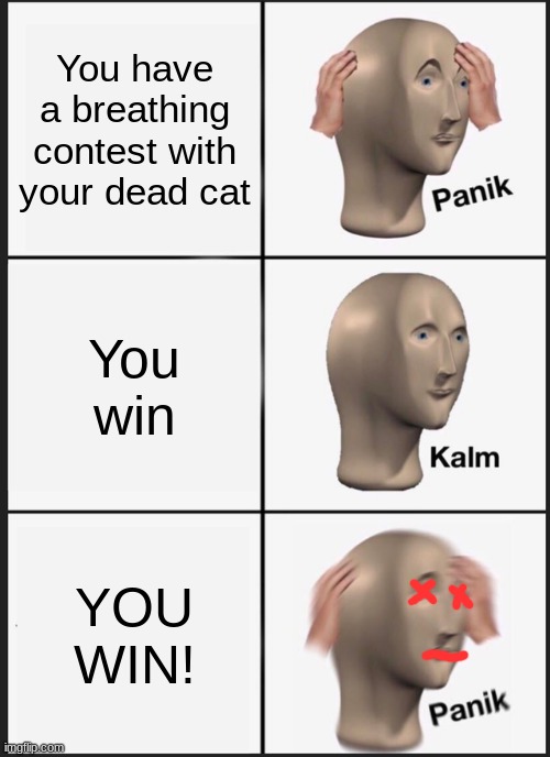 The joke is he is dead :p | You have a breathing contest with your dead cat; You win; YOU WIN! | image tagged in memes,panik kalm panik,cooljrez007 | made w/ Imgflip meme maker