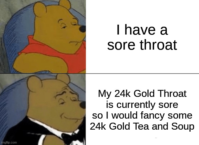 The Gang Gets British | I have a sore throat; My 24k Gold Throat is currently sore so I would fancy some 24k Gold Tea and Soup | image tagged in memes,tuxedo winnie the pooh,cooljrez007 | made w/ Imgflip meme maker