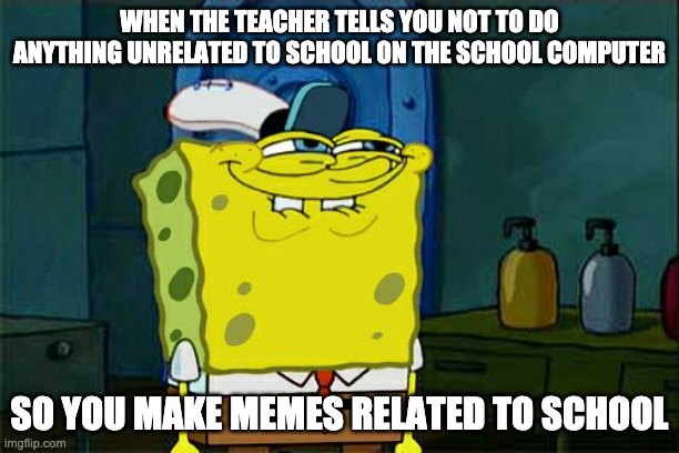 Don't You Squidward | WHEN THE TEACHER TELLS YOU NOT TO DO ANYTHING UNRELATED TO SCHOOL ON THE SCHOOL COMPUTER; SO YOU MAKE MEMES RELATED TO SCHOOL | image tagged in memes,don't you squidward | made w/ Imgflip meme maker