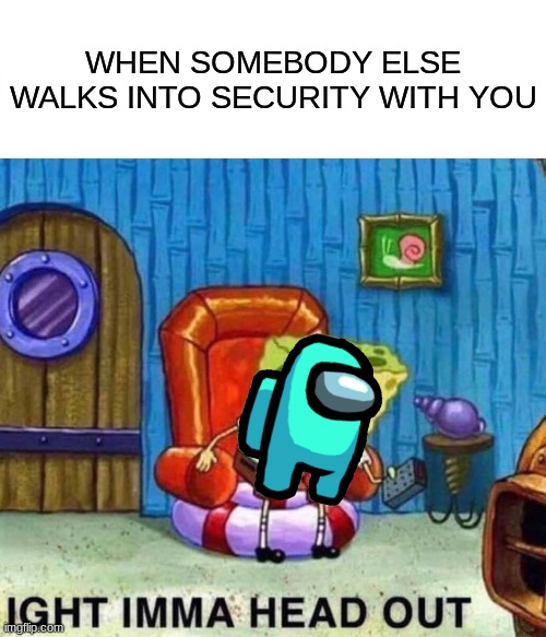 among us security was designed for this meme | WHEN SOMEBODY ELSE WALKS INTO SECURITY WITH YOU | image tagged in memes,spongebob ight imma head out,among us,funny | made w/ Imgflip meme maker