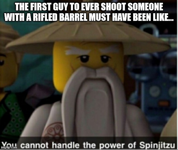 You cannot handle the power of Spinjitzu | THE FIRST GUY TO EVER SHOOT SOMEONE WITH A RIFLED BARREL MUST HAVE BEEN LIKE... | image tagged in you cannot handle the power of spinjitzu | made w/ Imgflip meme maker