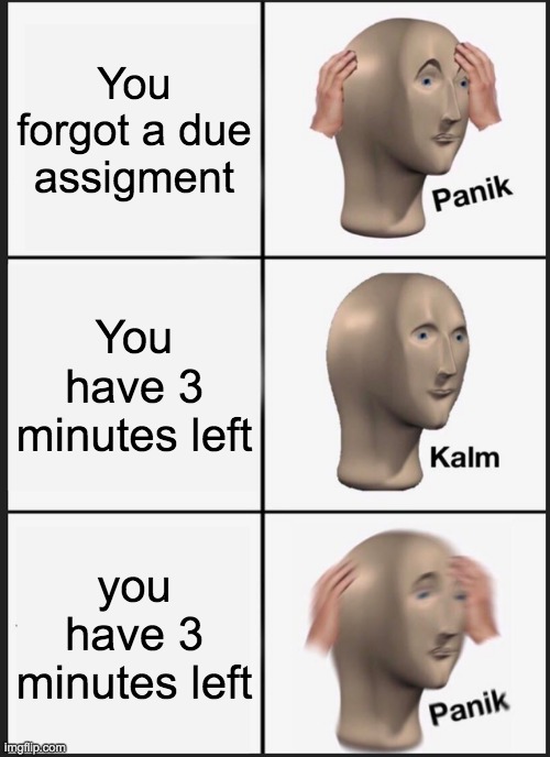 It be like that | You forgot a due assigment; You have 3 minutes left; you have 3 minutes left | image tagged in memes,panik kalm panik | made w/ Imgflip meme maker