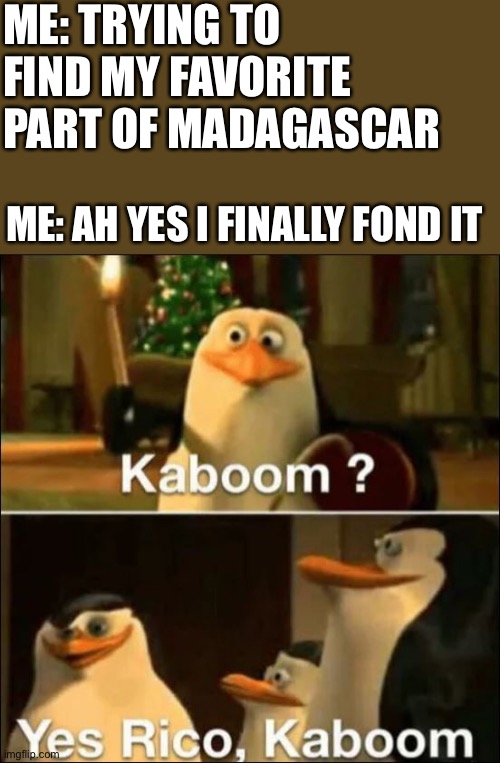 What’s your favorite part? |  ME: TRYING TO FIND MY FAVORITE PART OF MADAGASCAR; ME: AH YES I FINALLY FOND IT | image tagged in kaboom yes rico kaboom | made w/ Imgflip meme maker