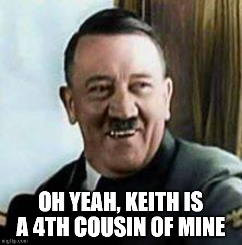 laughing hitler | OH YEAH, KEITH IS A 4TH COUSIN OF MINE | image tagged in laughing hitler | made w/ Imgflip meme maker