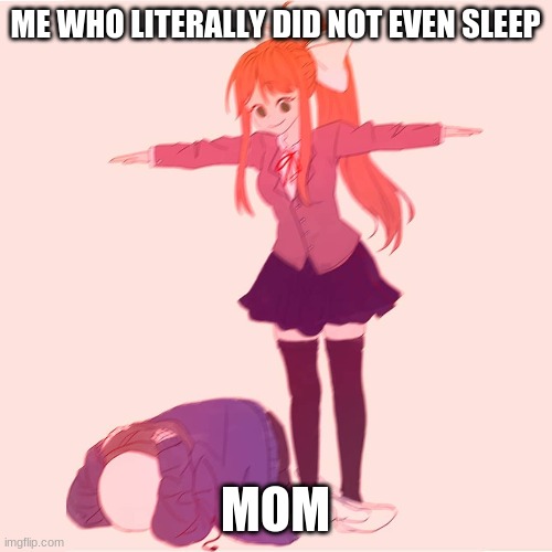 Monika t-posing on Sans | ME WHO LITERALLY DID NOT EVEN SLEEP MOM | image tagged in monika t-posing on sans | made w/ Imgflip meme maker