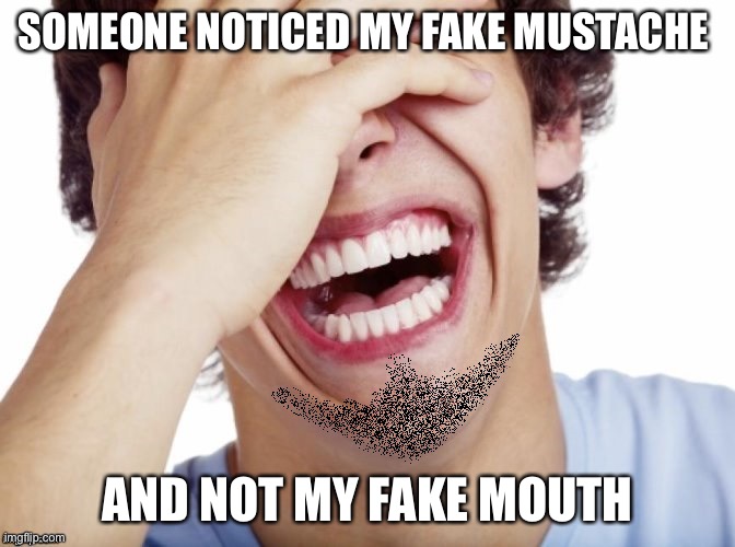 lol | SOMEONE NOTICED MY FAKE MUSTACHE; AND NOT MY FAKE MOUTH | image tagged in lol | made w/ Imgflip meme maker