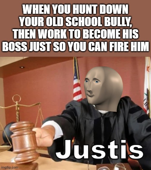 Dew it! Or don't | WHEN YOU HUNT DOWN YOUR OLD SCHOOL BULLY, THEN WORK TO BECOME HIS BOSS JUST SO YOU CAN FIRE HIM | image tagged in meme man justis,memes,bullying,bully,school,boss | made w/ Imgflip meme maker