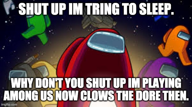 Among Us | SHUT UP IM TRING TO SLEEP. WHY DON'T YOU SHUT UP IM PLAYING AMONG US NOW CLOWS THE DORE THEN. | image tagged in among us | made w/ Imgflip meme maker