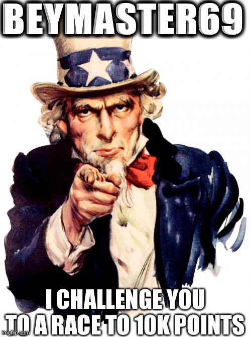 Uncle Sam Meme | BEYMASTER69; I CHALLENGE YOU TO A RACE TO 10K POINTS | image tagged in memes,uncle sam | made w/ Imgflip meme maker