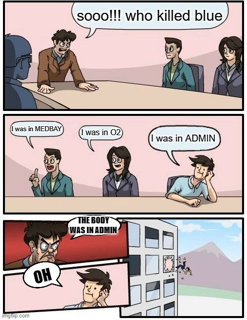amoung us | sooo!!! who killed blue; I was in MEDBAY; I was in O2; I was in ADMIN; THE BODY WAS IN ADMIN; OH | image tagged in memes,boardroom meeting suggestion,lol so funny,funny,funny memes | made w/ Imgflip meme maker