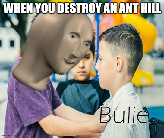 Destroy the ants! | WHEN YOU DESTROY AN ANT HILL | image tagged in meme man bulie,memes,bully,ant hill,ant | made w/ Imgflip meme maker