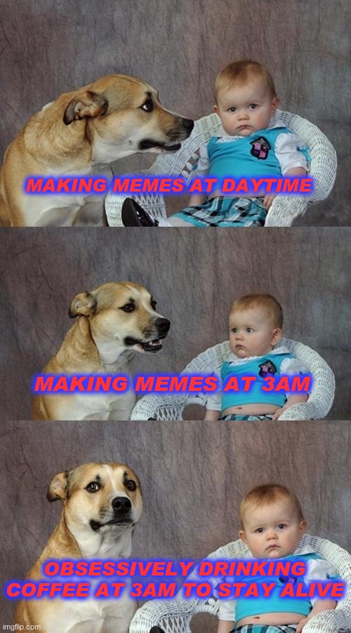 Dad Joke Dog Meme | MAKING MEMES AT DAYTIME; MAKING MEMES AT 3AM; OBSESSIVELY DRINKING COFFEE AT 3AM TO STAY ALIVE | image tagged in memes,dad joke dog | made w/ Imgflip meme maker