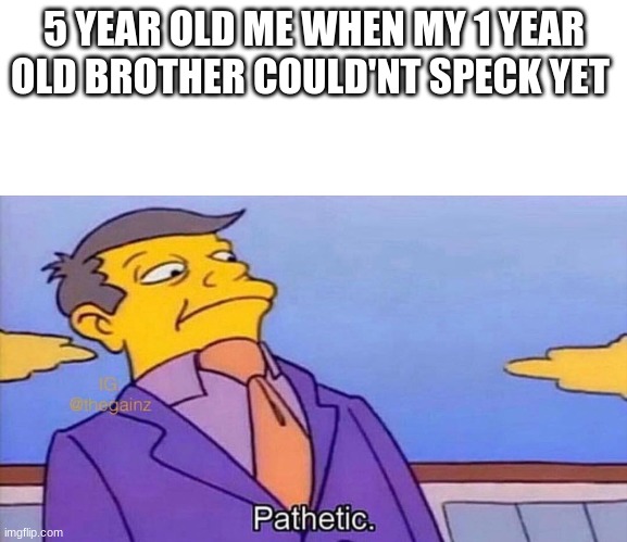 Pathetic | 5 YEAR OLD ME WHEN MY 1 YEAR OLD BROTHER COULD'NT SPECK YET | image tagged in pathetic | made w/ Imgflip meme maker