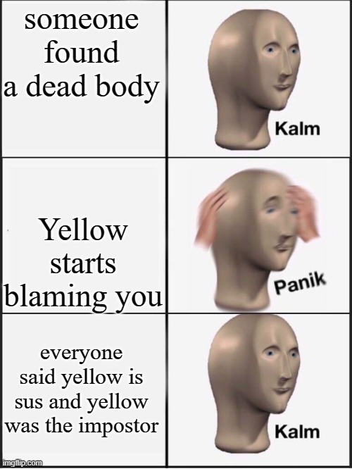 Kalm panik kalm | someone found a dead body; Yellow starts blaming you; everyone said yellow is sus and yellow was the impostor | image tagged in kalm panik kalm,among us | made w/ Imgflip meme maker