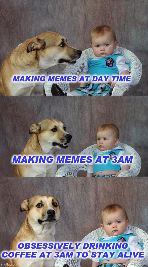 Dad Joke Dog Meme | MAKING MEMES AT DAY TIME; MAKING MEMES AT 3AM; OBSESSIVELY DRINKING COFFEE AT 3AM TO STAY ALIVE | image tagged in memes,dad joke dog | made w/ Imgflip meme maker
