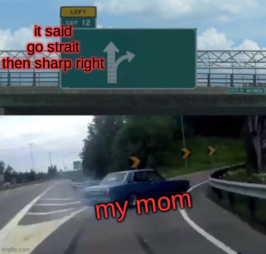 it said go strait then sharp right my mom | image tagged in memes,left exit 12 off ramp | made w/ Imgflip meme maker