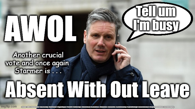 Starmer - Absent without Leave | Tell um
I'm busy; AWOL; Another crucial vote and once again 
Starmer is . . . Absent With Out Leave; #Labour #NHS #LabourLeader #wearecorbyn #KeirStarmer #AngelaRayner #Covid19 #cultofcorbyn #labourisdead #testandtrace #Momentum #coronavirus #socialistsunday #captainHindsight #nevervotelabour #Carpingfromsidelines #socialistanyday | image tagged in corona virus covid19,labourisdead cultofcorbyn,playing politics pandemic,nhs labour lockdown,abstain and complain,capt hindsight | made w/ Imgflip meme maker