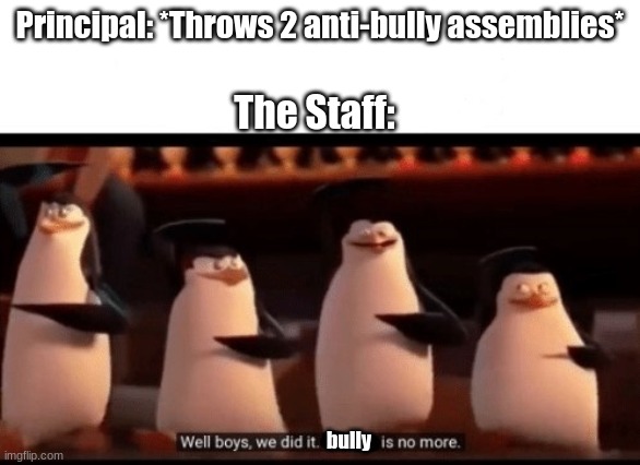 Basically my school when i'm in 7th grade ;-; | Principal: *Throws 2 anti-bully assemblies*; The Staff:; bully | image tagged in well boys we did it blank is no more | made w/ Imgflip meme maker