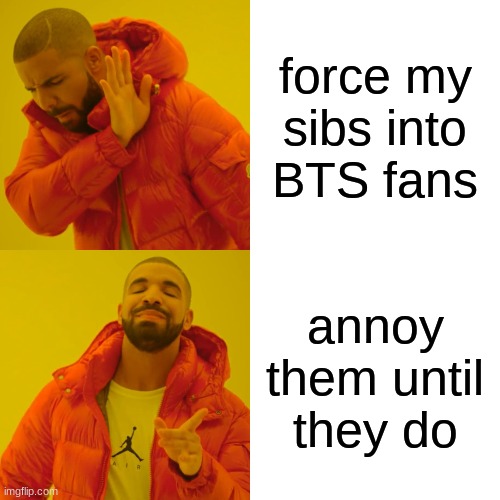 they are now fans. ye | force my sibs into BTS fans; annoy them until they do | image tagged in memes,drake hotline bling | made w/ Imgflip meme maker
