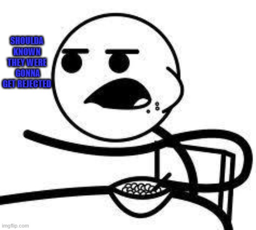 cereal guy | SHOULDA KNOWN THEY WERE  GONNA GET REJECTED | image tagged in cereal guy | made w/ Imgflip meme maker