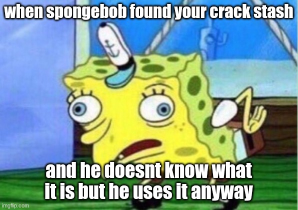 Mocking Spongebob Meme | when spongebob found your crack stash; and he doesnt know what it is but he uses it anyway | image tagged in memes,mocking spongebob | made w/ Imgflip meme maker